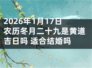 2026年1月17日农历冬月二十九是黄道吉日吗 适合结婚吗 