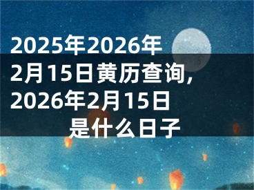 2025年2026年2月15日黄历查询,2026年2月15日是什么日子