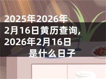 2025年2026年2月16日黄历查询,2026年2月16日是什么日子