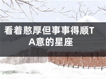 看着憨厚但事事得顺TA意的星座
