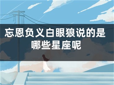 忘恩负义白眼狼说的是哪些星座呢