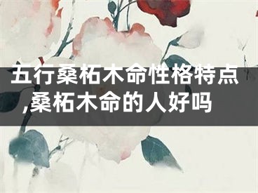 五行桑柘木命性格特点,桑柘木命的人好吗