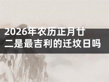 2026年农历正月廿二是最吉利的迁坟日吗
