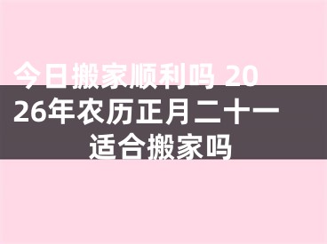 今日搬家顺利吗 2026年农历正月二十一适合搬家吗