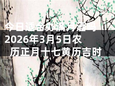 今日适合办满月酒吗 2026年3月5日农历正月十七黄历吉时
