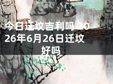 今日迁坟吉利吗 2026年6月26日迁坟好吗