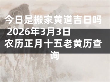 今日是搬家黄道吉日吗 2026年3月3日农历正月十五老黄历查询