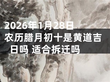 2026年1月28日农历腊月初十是黄道吉日吗 适合拆迁吗 
