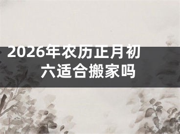 2026年农历正月初六适合搬家吗