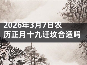 2026年3月7日农历正月十九迁坟合适吗