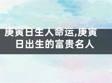 庚寅日生人命运,庚寅日出生的富贵名人