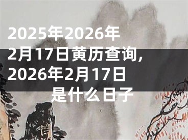 2025年2026年2月17日黄历查询,2026年2月17日是什么日子