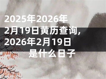2025年2026年2月19日黄历查询,2026年2月19日是什么日子