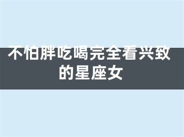 不怕胖吃喝完全看兴致的星座女