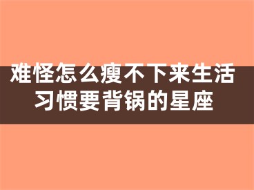 难怪怎么瘦不下来生活习惯要背锅的星座