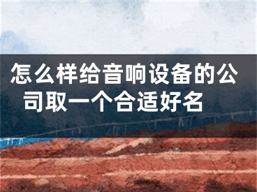 怎么样给音响设备的公司取一个合适好名 