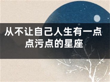 从不让自己人生有一点点污点的星座