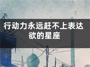 行动力永远赶不上表达欲的星座