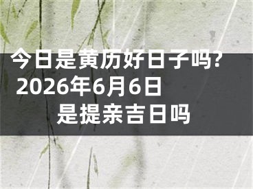 今日是黄历好日子吗? 2026年6月6日是提亲吉日吗