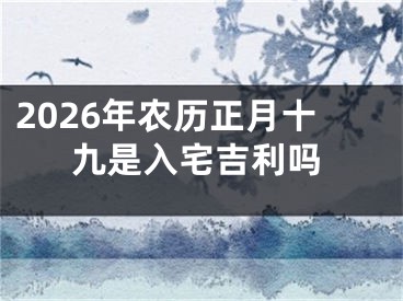 2026年农历正月十九是入宅吉利吗