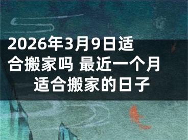 2026年3月9日适合搬家吗 最近一个月适合搬家的日子