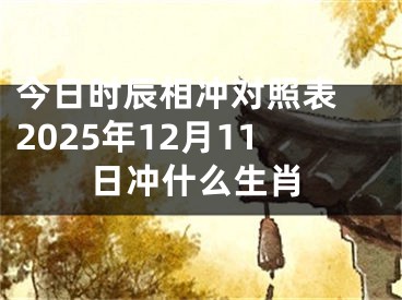 今日时辰相冲对照表 2025年12月11日冲什么生肖