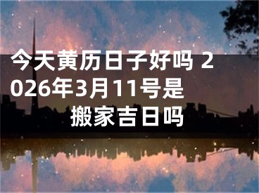今天黄历日子好吗 2026年3月11号是搬家吉日吗