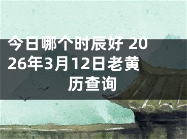 今日哪个时辰好 2026年3月12日老黄历查询