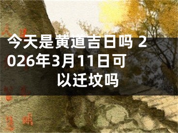 今天是黄道吉日吗 2026年3月11日可以迁坟吗