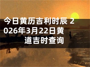 今日黄历吉利时辰 2026年3月22日黄道吉时查询
