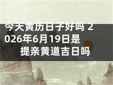 今天黄历日子好吗 2026年6月19日是提亲黄道吉日吗