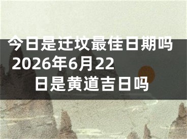 今日是迁坟最佳日期吗 2026年6月22日是黄道吉日吗