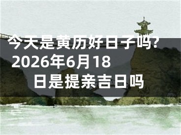 今天是黄历好日子吗? 2026年6月18日是提亲吉日吗