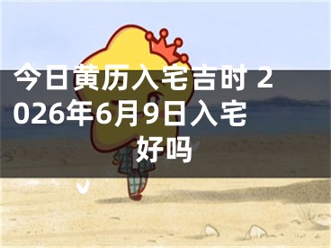 今日黄历入宅吉时 2026年6月9日入宅好吗
