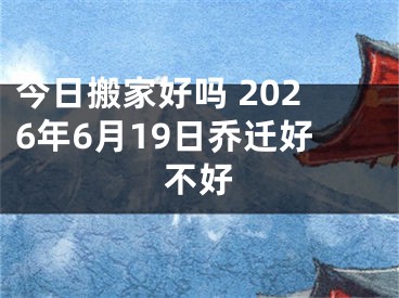 今日搬家好吗 2026年6月19日乔迁好不好