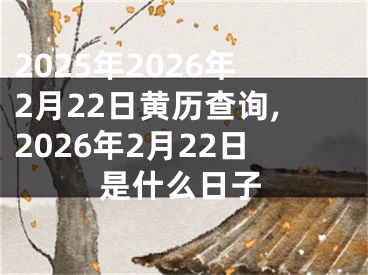 2025年2026年2月22日黄历查询,2026年2月22日是什么日子
