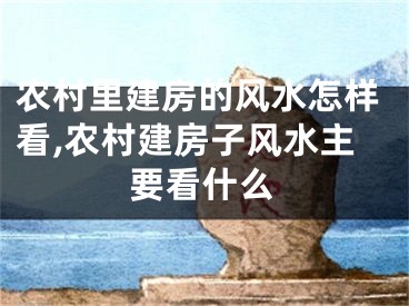 农村里建房的风水怎样看,农村建房子风水主要看什么