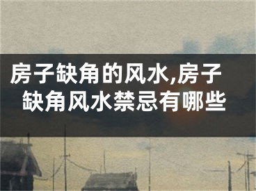 房子缺角的风水,房子缺角风水禁忌有哪些