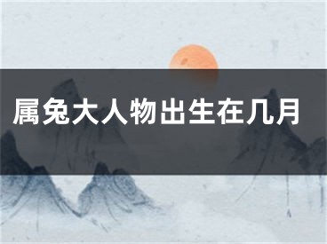 属兔大人物出生在几月