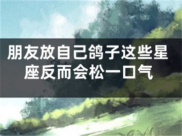 朋友放自己鸽子这些星座反而会松一口气