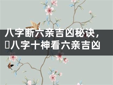 八字断六亲吉凶秘诀，​八字十神看六亲吉凶