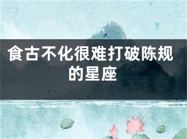 食古不化很难打破陈规的星座