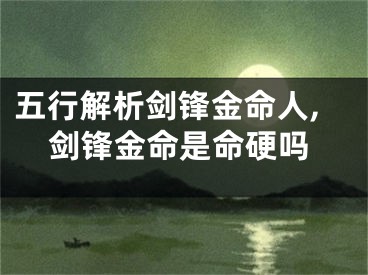 五行解析剑锋金命人,剑锋金命是命硬吗
