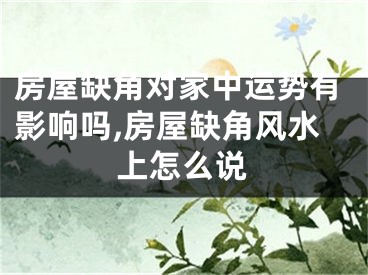 房屋缺角对家中运势有影响吗,房屋缺角风水上怎么说