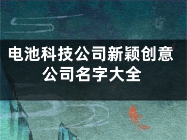电池科技公司新颖创意公司名字大全