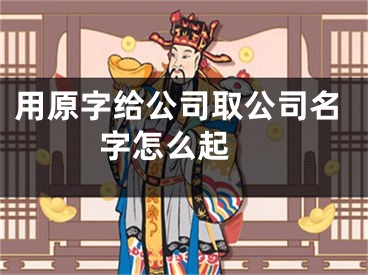 用原字给公司取公司名字怎么起