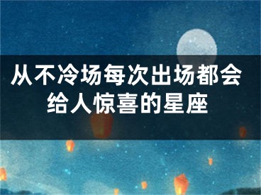 从不冷场每次出场都会给人惊喜的星座