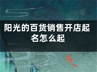 阳光的百货销售开店起名怎么起