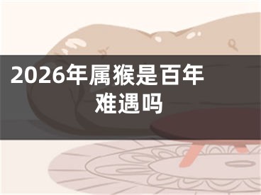 2026年属猴是百年难遇吗