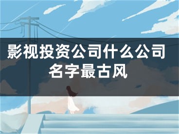 影视投资公司什么公司名字最古风